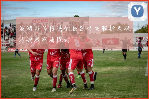 波鸿与马格德的激烈对决解析及双方战术布局探讨