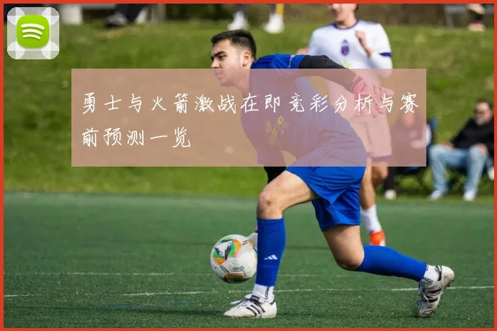 勇士与火箭激战在即竞彩分析与赛前预测一览