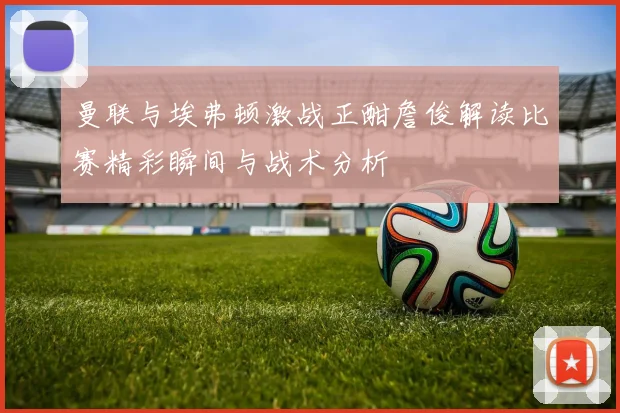 曼联与埃弗顿激战正酣詹俊解读比赛精彩瞬间与战术分析