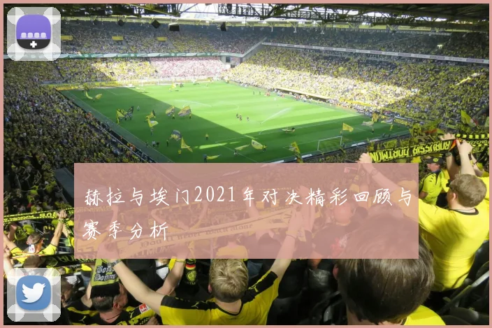 赫拉与埃门2021年对决精彩回顾与赛季分析