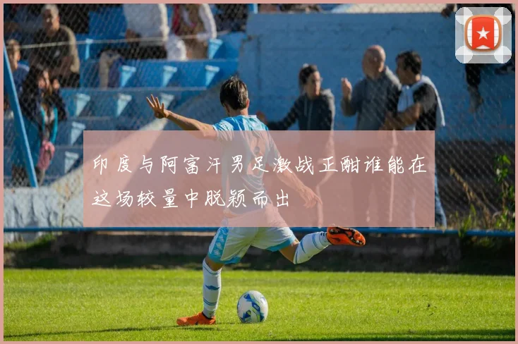 印度与阿富汗男足激战正酣谁能在这场较量中脱颖而出