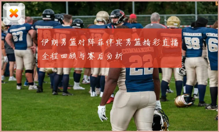 伊朗男篮对阵菲律宾男篮精彩直播全程回顾与赛后分析