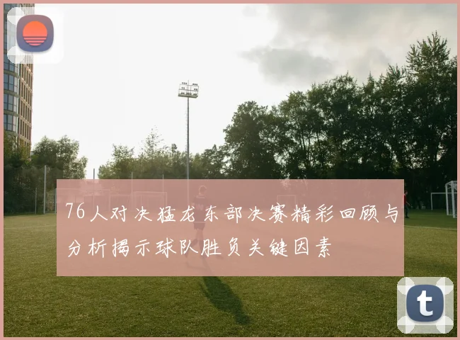 76人对决猛龙东部决赛精彩回顾与分析揭示球队胜负关键因素