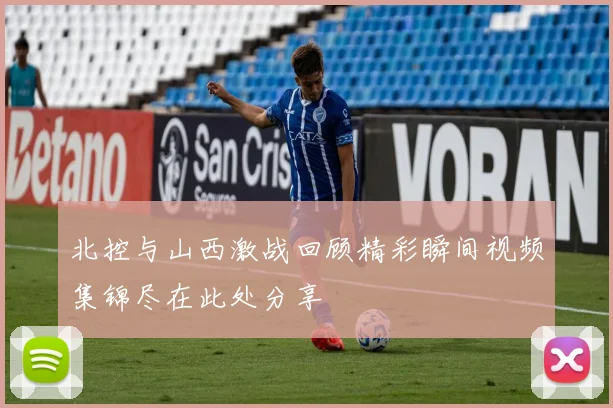 北控与山西激战回顾精彩瞬间视频集锦尽在此处分享