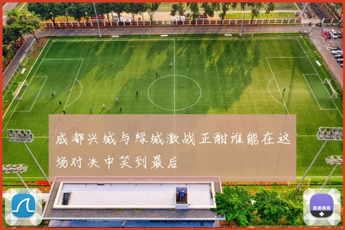 成都兴城与绿城激战正酣谁能在这场对决中笑到最后