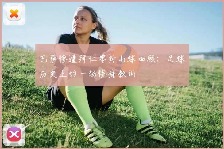 巴萨惨遭拜仁零封七球回顾：足球历史上的一场惨痛教训